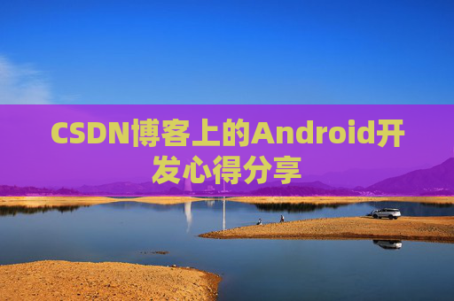 CSDN博客上的Android开发心得分享 CSDN博客上的Android开发心得分享